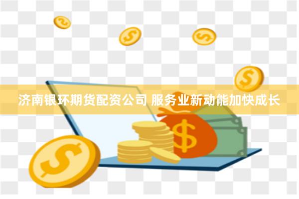 济南银环期货配资公司 服务业新动能加快成长