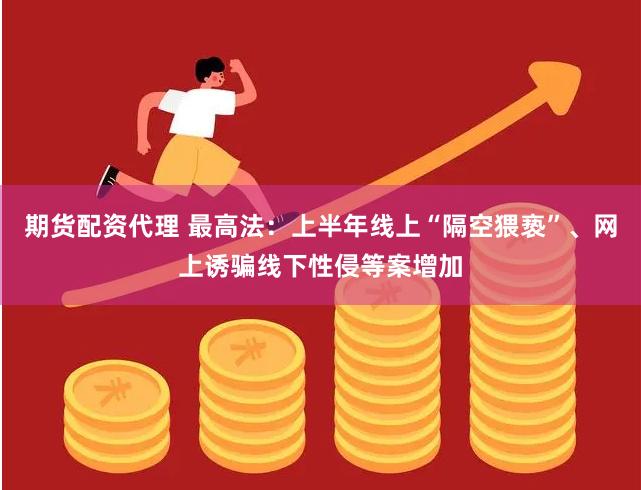 期货配资代理 最高法:上半年线上“隔空猥亵”、网上诱骗线下性侵等案增加