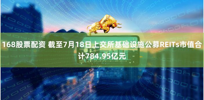 168股票配资 截至7月18日上交所基础设施公募REITs市值合计784.95亿元