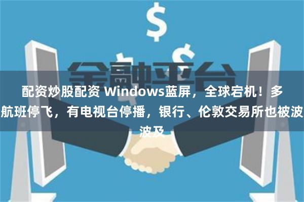 配资炒股配资 Windows蓝屏,全球宕机!多个航班停飞,有电视台停播,银行、伦敦交易所也被波及