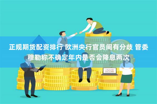 正规期货配资排行 欧洲央行官员间有分歧 管委穆勒称不确定年内是否会降息两次