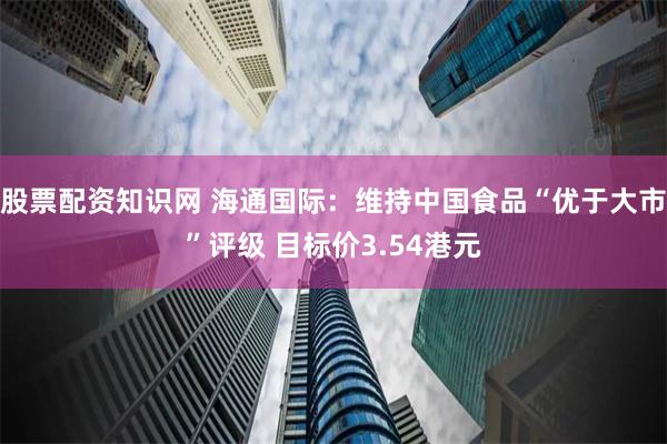 股票配资知识网 海通国际:维持中国食品“优于大市”评级 目标价3.54港元