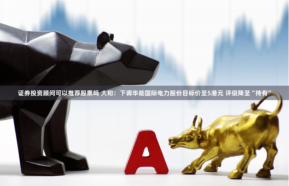 证券投资顾问可以推荐股票吗 大和:下调华能国际电力股份目标价至5港元 评级降至“持有”