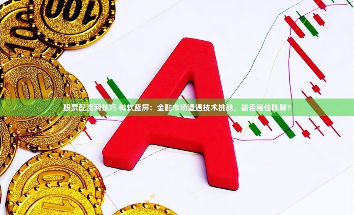 股票配资网技巧 微软蓝屏:金融市场遭遇技术挑战,能否稳住阵脚?