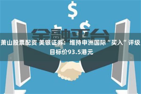 萧山股票配资 美银证券:维持申洲国际“买入”评级 目标价93.5港元