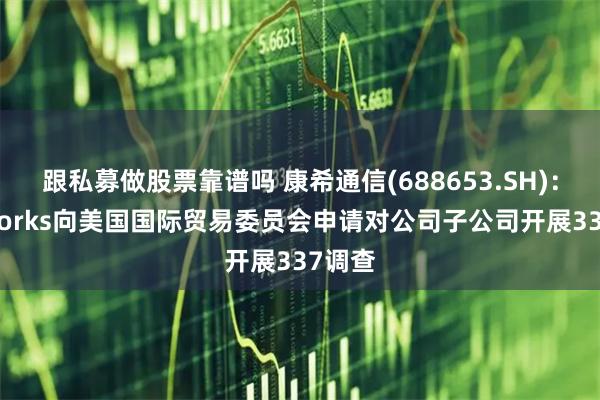 跟私募做股票靠谱吗 康希通信(688653.SH):Skyworks向美国国际贸易委员会申请对公司子公司开展337调查