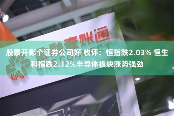 股票开哪个证券公司好 收评:恒指跌2.03% 恒生科指跌2.12%半导体板块涨势强劲