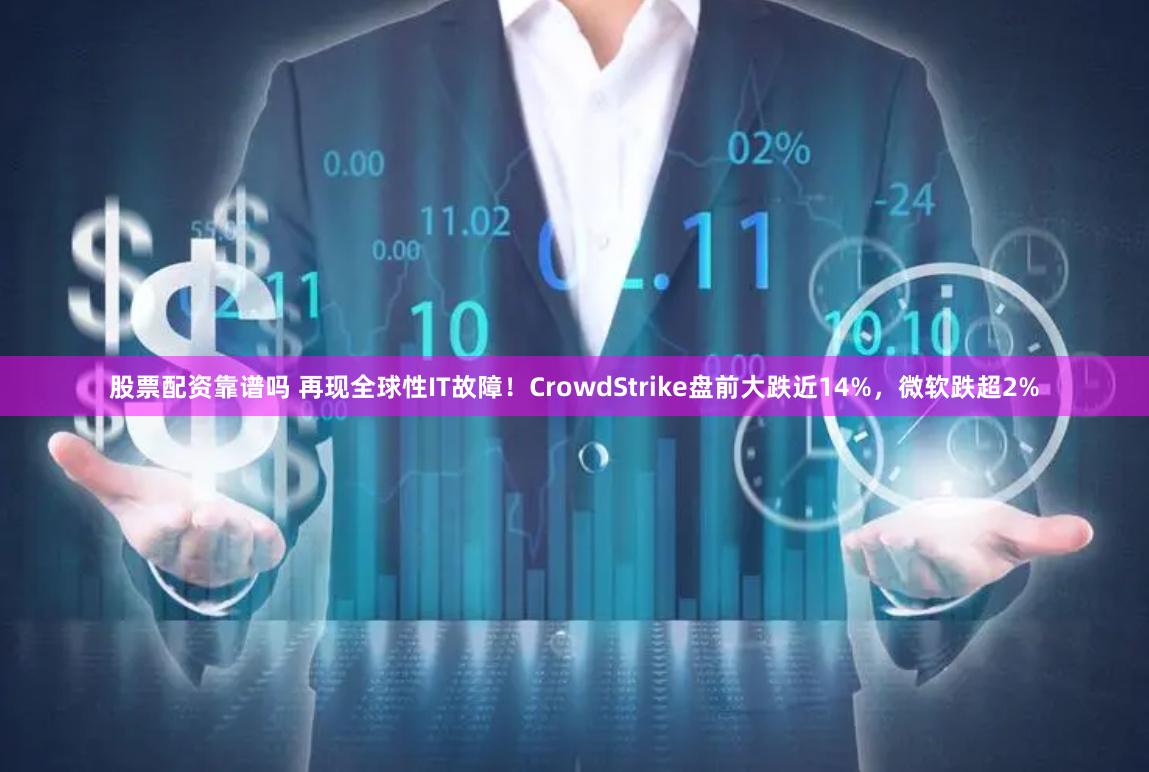 股票配资靠谱吗 再现全球性IT故障!CrowdStrike盘前大跌近14%,微软跌超2%