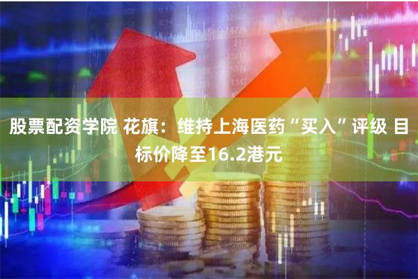 股票配资学院 花旗:维持上海医药“买入”评级 目标价降至16.2港元