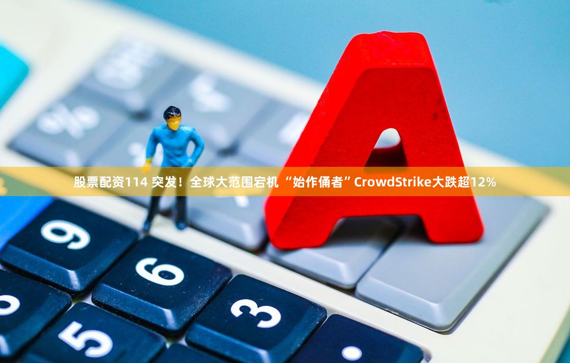 股票配资114 突发!全球大范围宕机 “始作俑者”CrowdStrike大跌超12%