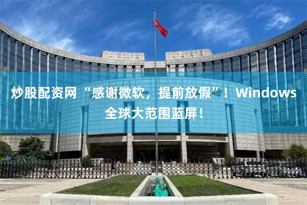 炒股配资网 “感谢微软,提前放假”!Windows全球大范围蓝屏!