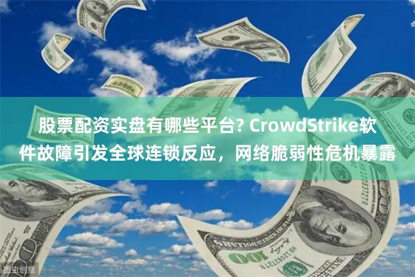 股票配资实盘有哪些平台? CrowdStrike软件故障引发全球连锁反应，网络脆弱性危机暴露