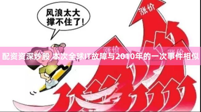 配资资深炒股 本次全球IT故障与2010年的一次事件相似