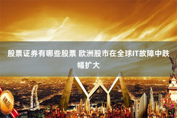 股票证券有哪些股票 欧洲股市在全球IT故障中跌幅扩大