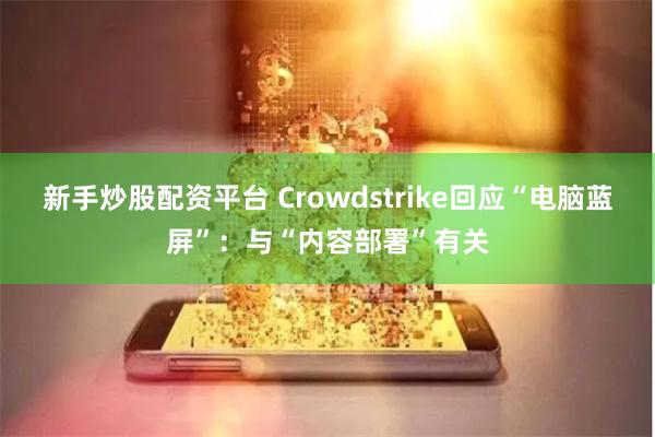 新手炒股配资平台 Crowdstrike回应“电脑蓝屏”:与“内容部署”有关
