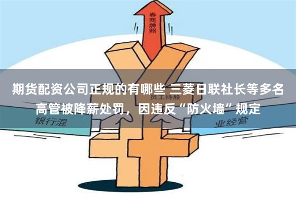 期货配资公司正规的有哪些 三菱日联社长等多名高管被降薪处罚,因违反“防火墙”规定