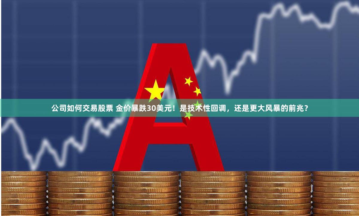 公司如何交易股票 金价暴跌30美元!是技术性回调,还是更大风暴的前兆?