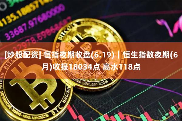 [炒股配资] 恒指夜期收盘(6.19)︱恒生指数夜期(6月)收报18034点 高水118点