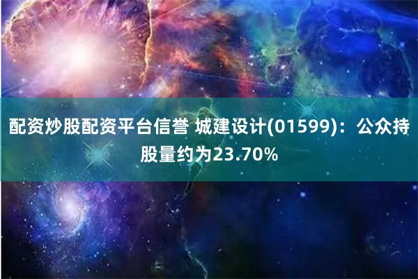 配资炒股配资平台信誉 城建设计(01599):公众持股量约为23.70%