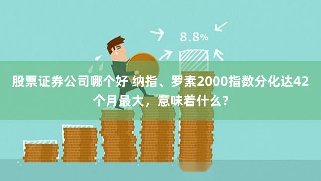 股票证券公司哪个好 纳指、罗素2000指数分化达42个月最大,意味着什么?