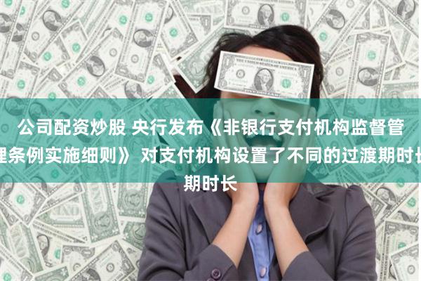 公司配资炒股 央行发布《非银行支付机构监督管理条例实施细则》 对支付机构设置了不同的过渡期时长