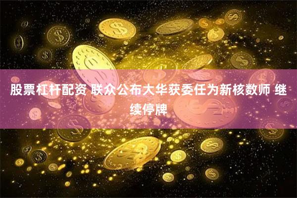股票杠杆配资 联众公布大华获委任为新核数师 继续停牌