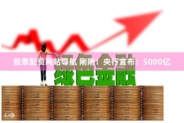 股票配资网站导航 刚刚!央行宣布:5000亿