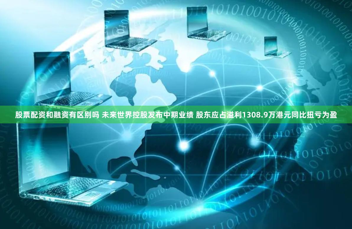 股票配资和融资有区别吗 未来世界控股发布中期业绩 股东应占溢利1308.9万港元同比扭亏为盈
