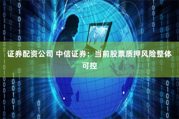证券配资公司 中信证券:当前股票质押风险整体可控