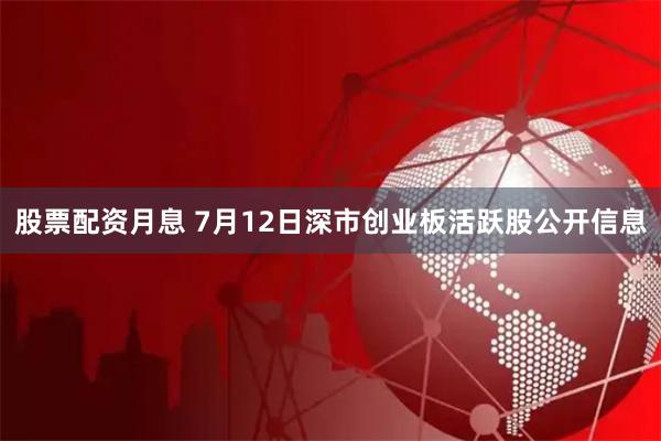 股票配资月息 7月12日深市创业板活跃股公开信息