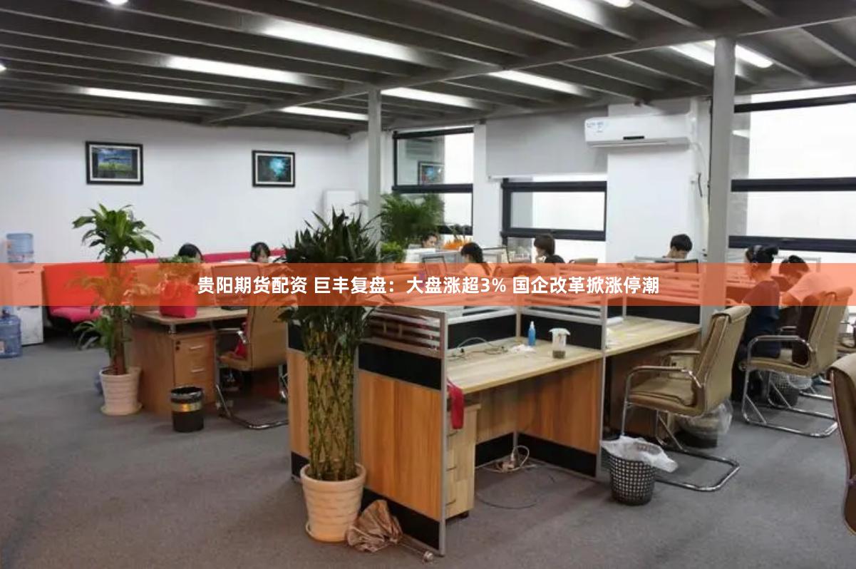 贵阳期货配资 巨丰复盘:大盘涨超3% 国企改革掀涨停潮
