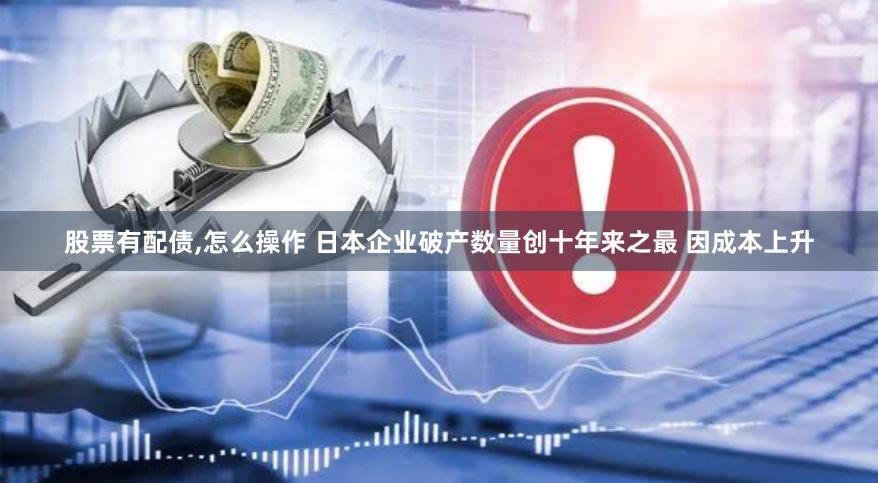 股票有配债,怎么操作 日本企业破产数量创十年来之最 因成本上升
