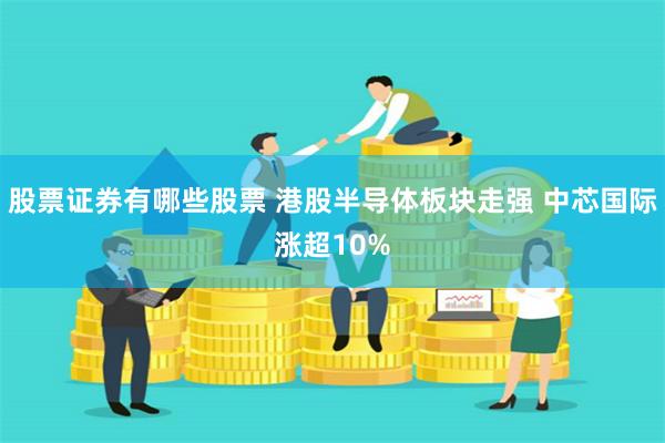 股票证券有哪些股票 港股半导体板块走强 中芯国际涨超10%