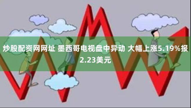 炒股配资网网址 墨西哥电视盘中异动 大幅上涨5.19%报2.23美元