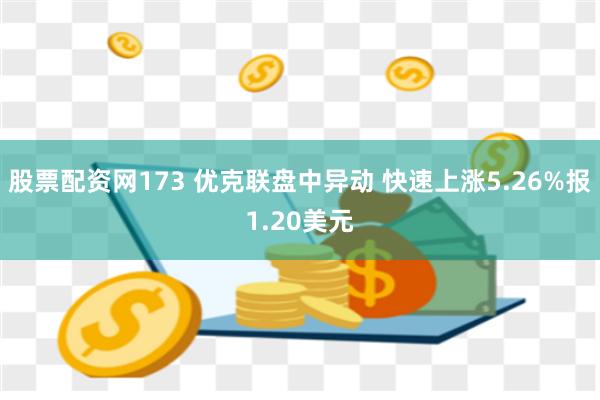 股票配资网173 优克联盘中异动 快速上涨5.26%报1.20美元