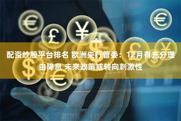 配资炒股平台排名 欧洲央行管委:12月有充分理由降息 未来政策或转向刺激性