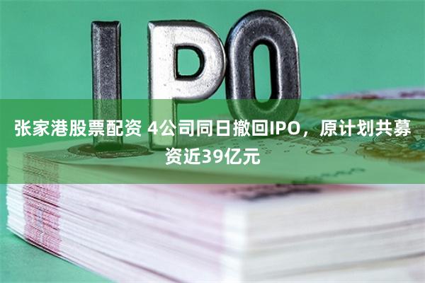 张家港股票配资 4公司同日撤回IPO,原计划共募资近39亿元
