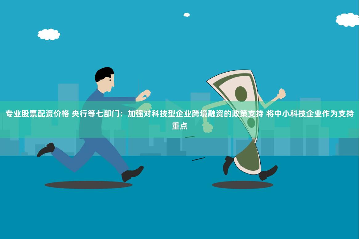 专业股票配资价格 央行等七部门:加强对科技型企业跨境融资的政策支持 将中小科技企业作为支持重点