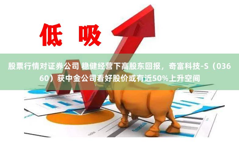 股票行情对证券公司 稳健经营下高股东回报,奇富科技-S(03660)获中金公司看好股价或有近50%上升空间