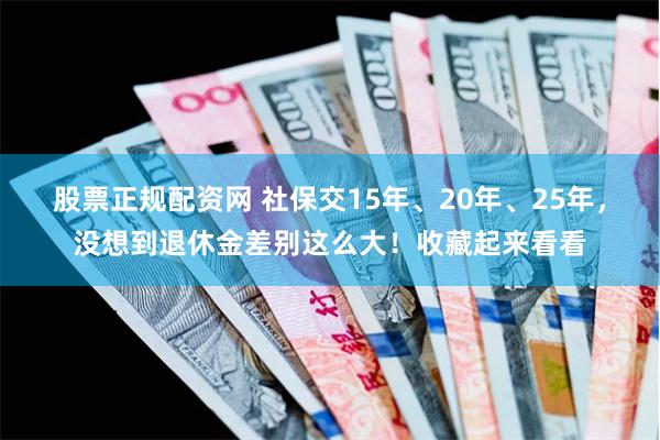 股票正规配资网 社保交15年、20年、25年,没想到退休金差别这么大!收藏起来看看