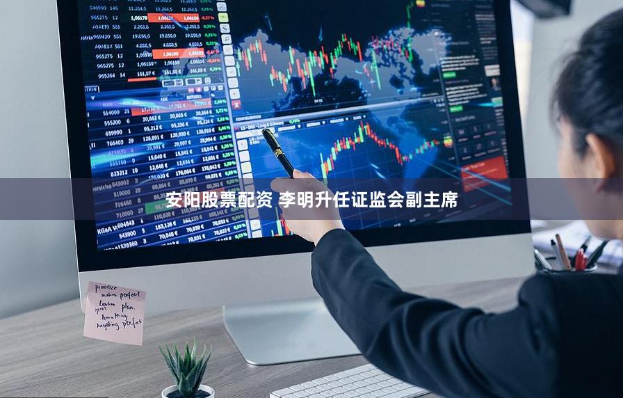 安阳股票配资 李明升任证监会副主席