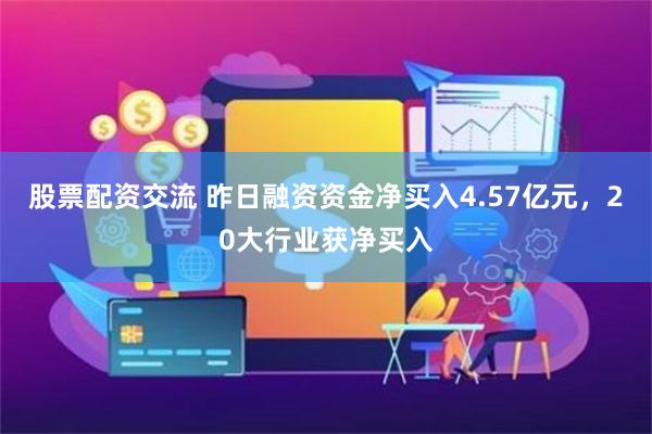 股票配资交流 昨日融资资金净买入4.57亿元,20大行业获净买入