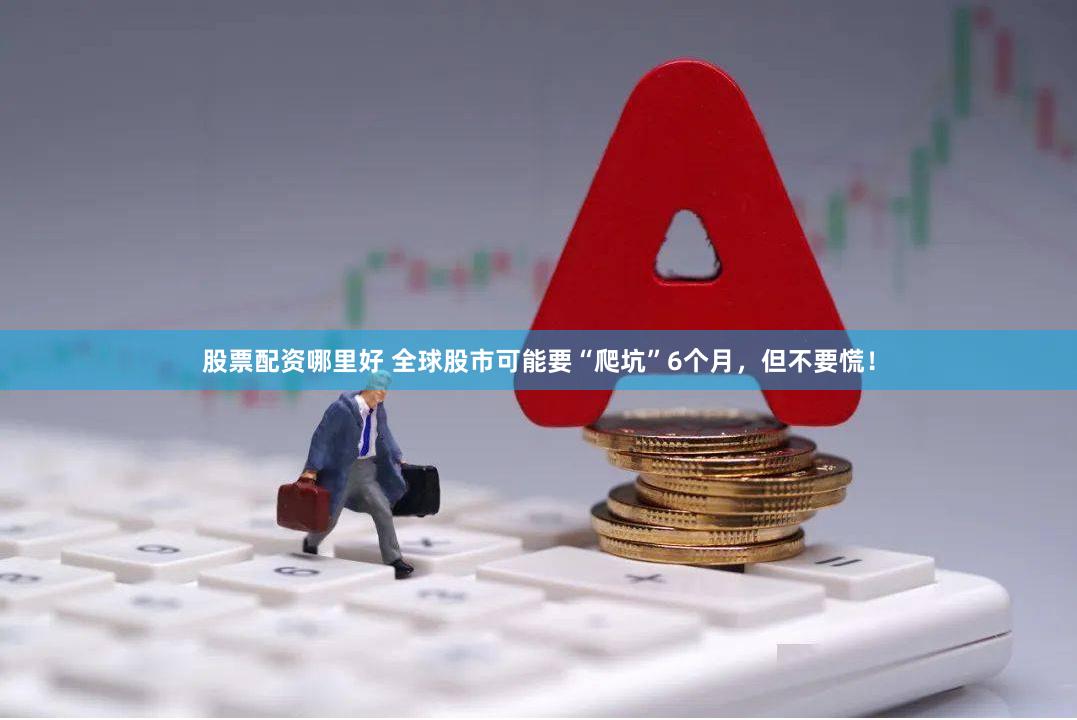 股票配资哪里好 全球股市可能要“爬坑”6个月,但不要慌!