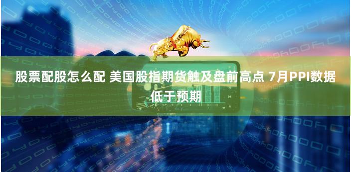 股票配股怎么配 美国股指期货触及盘前高点 7月PPI数据低于预期