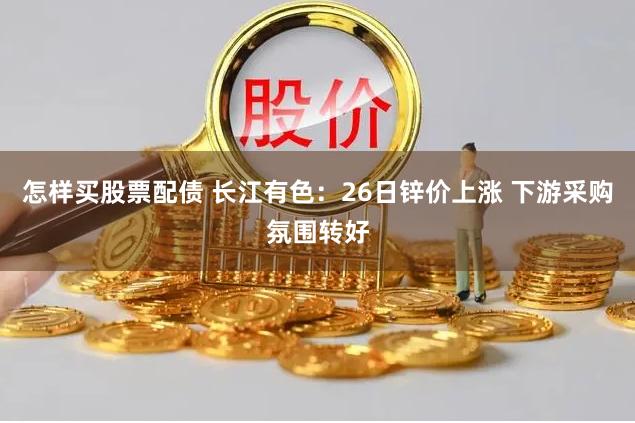怎样买股票配债 长江有色:26日锌价上涨 下游采购氛围转好
