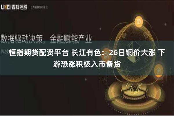 恒指期货配资平台 长江有色:26日铜价大涨 下游恐涨积极入市备货