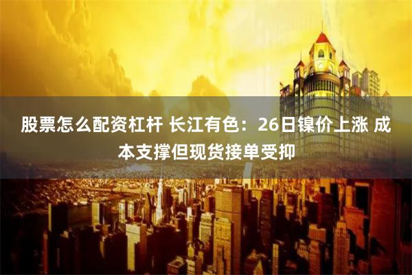 股票怎么配资杠杆 长江有色:26日镍价上涨 成本支撑但现货接单受抑