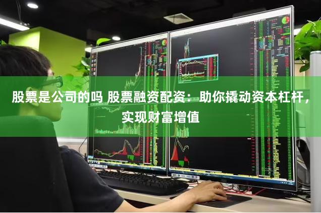 股票是公司的吗 股票融资配资:助你撬动资本杠杆,实现财富增值