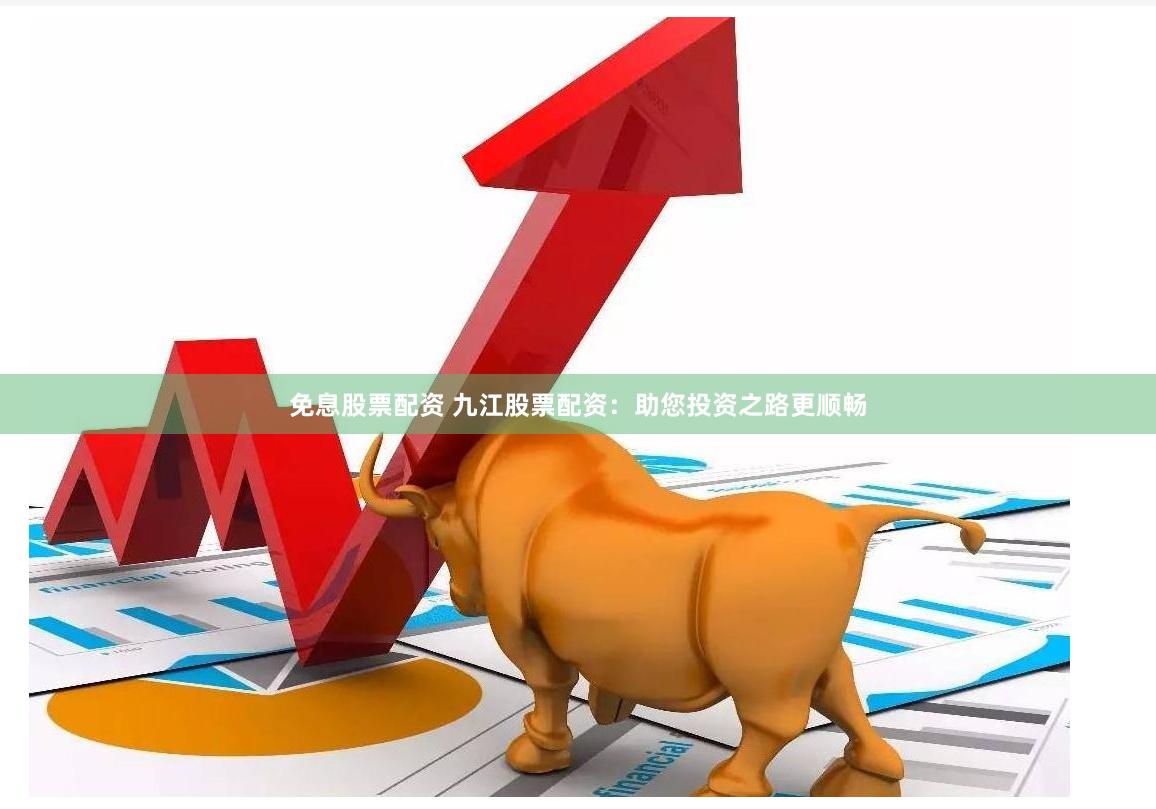 免息股票配资 九江股票配资:助您投资之路更顺畅