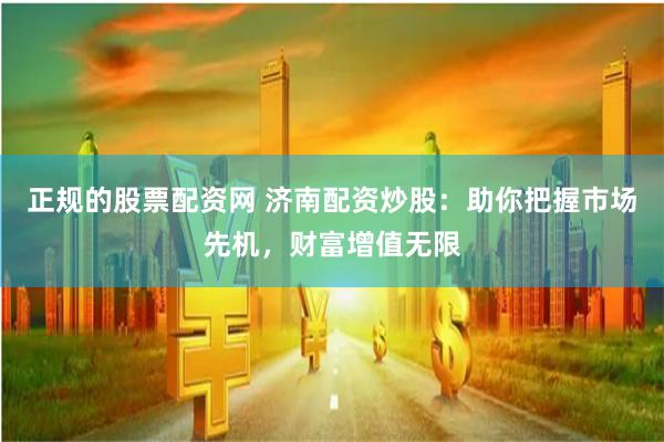 正规的股票配资网 济南配资炒股:助你把握市场先机,财富增值无限